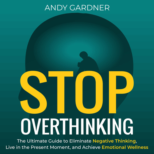 Stop Overthinking: The Ultimate Guide to Eliminate Negative Thinking, Live in the Present Moment, and Achieve Emotional Wellness, Andy Gardner