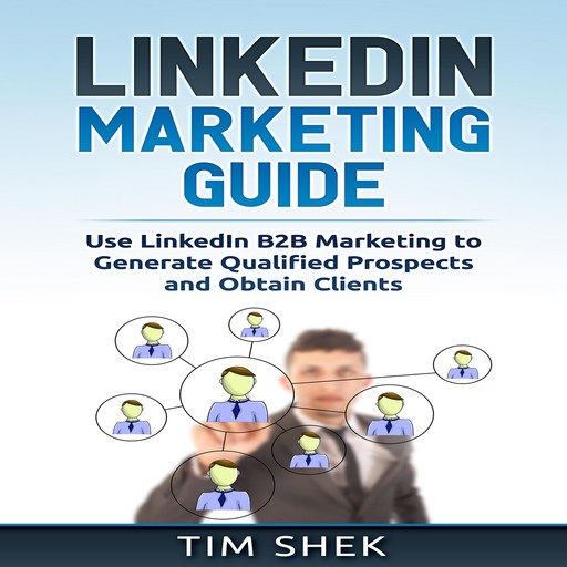 LinkedIn Marketing: Use LinkedIn B2B Marketing to Generate Qualified Prospects and Obtain Clients, Tim Shek