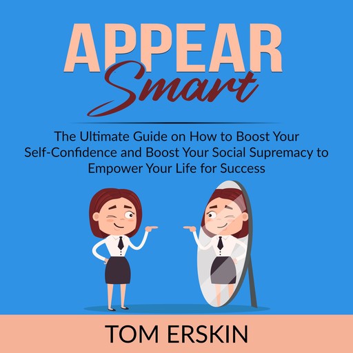 Appear Smart: The Ultimate Guide on How to Boost Your Self-Confidence and Boost Your Social Supremacy to Empower Your Life for Success, Tom Erskin