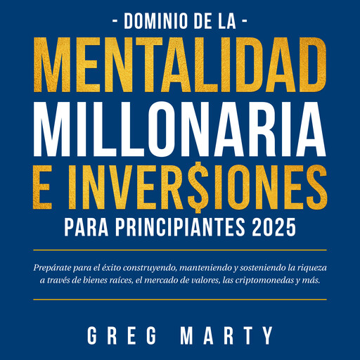 Dominio de la Mentalidad Millonaria e Inversiones Para Principiantes 2025: Prepárate para el éxito construyendo, manteniendo y sosteniendo la riqueza a través de bienes raíces, el mercado de valores, las criptomonedas y más., Greg Marty