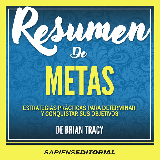 Resumen De “Metas: Estrategias Prácticas Para Determinar Y Conquistar Sus Objetivos –De Brian Tracy”, Sapiens Editorial