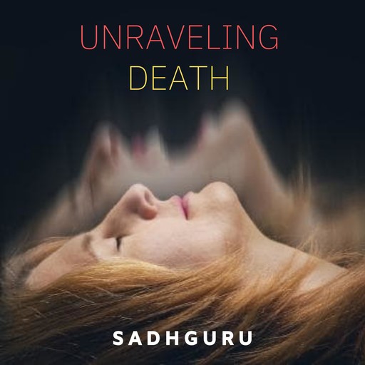 Unraveling Death, Sadhguru