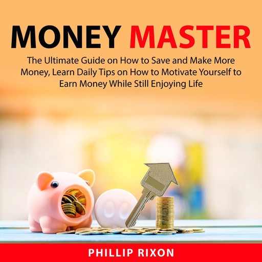 Money Master: The Ultimate Guide on How to Save and Make More Money, Learn Daily Tips on How to Motivate Yourself to Earn Money While Still Enjoying Life, Phillip Rixon