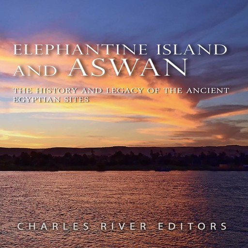 Elephantine Island and Aswan: The History and Legacy of the Ancient Egyptian Sites, Charles Editors