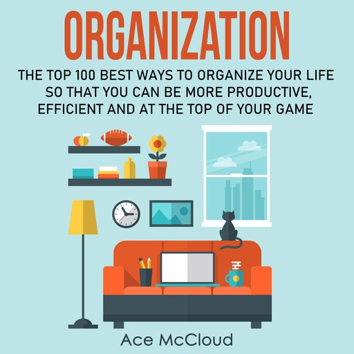Organization: The Top 100 Best Ways To Organize Your Life So That You Can Be More Productive, Efficient and At The Top of Your Game, Ace McCloud