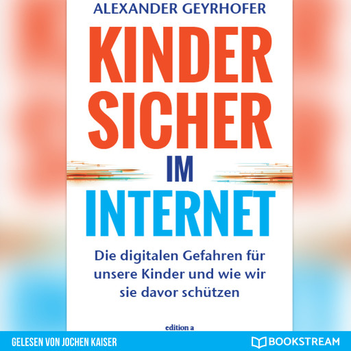 Kinder sicher im Internet - Die digitalen Gefahren für unsere Kinder und wie wir sie davor schützen (Ungekürzt), Geyrhofer Alexander