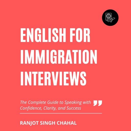 English for Immigration Interviews: The Complete Guide to Speaking with Confidence, Clarity, and Success, Ranjot Singh Chahal