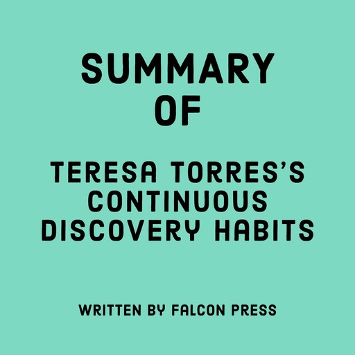 Summary of Teresa Torres's Continuous Discovery Habits, Falcon Press