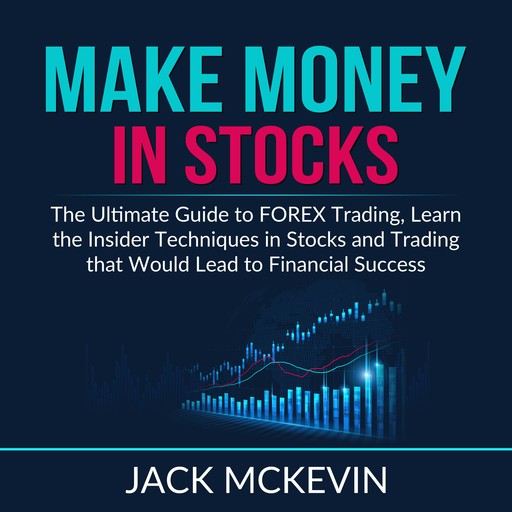 Make Money in Stocks: The Ultimate Guide to FOREX Trading, Learn the Insider Techniques in Stocks and Trading that Would Lead to Financial Success, Jack McKevin
