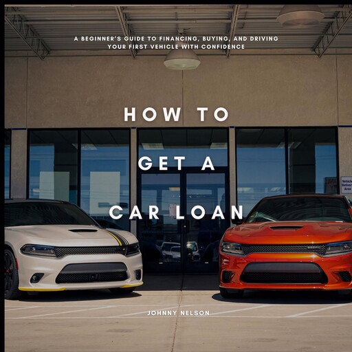 How to Get a Car Loan: A Beginner’s Guide to Financing, Buying, and Driving Your First Vehicle with Confidence, Johnny Nelson