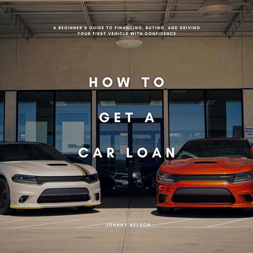How to Get a Car Loan: A Beginner’s Guide to Financing, Buying, and Driving Your First Vehicle with Confidence, Johnny Nelson