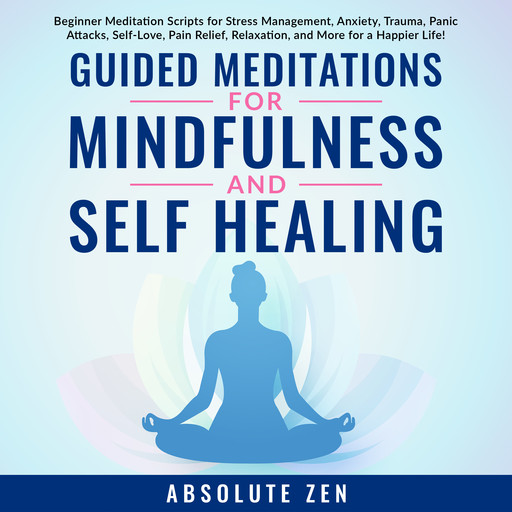 Guided Meditations for Mindfulness and Self Healing: Beginner Meditation Scripts for Stress Management, Anxiety, Trauma, Panic Attacks, Self-Love, Pain Relief, Relaxation, and More for a Happier Life!, Absolute Zen