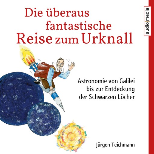 Die überaus fantastische Reise zum Urknall - Astronomie von Galilei bis zur Entdeckung der Schwarzen Löcher, Jürgen Teichmann