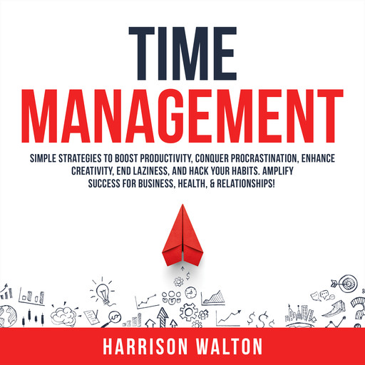 Time Management: Simple Strategies to Boost Productivity, Conquer Procrastination, Enhance Creativity, End Laziness, and Hack Your Habits. Amplify Success for Business, Health, & Relationships!, Harrison Walton