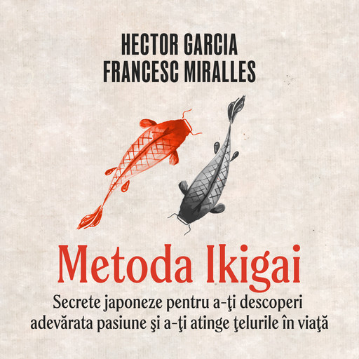 Metoda Ikigai. Secrete japoneze pentru a-ţi descoperi adevărata pasiune şi a-ţi atinge ţelurile în viaţă, Francesc Miralles, Hector Garcia