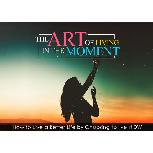 The Art Of Living In The Moment - How To Live a Better Life by Choosing to Live NOW, Empowered Living