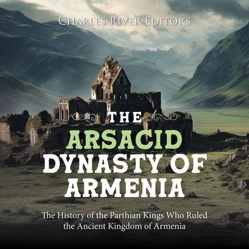 The Arsacid Dynasty of Armenia: The History of the Parthian Kings Who Ruled the Ancient Kingdom of Armenia, Charles Editors