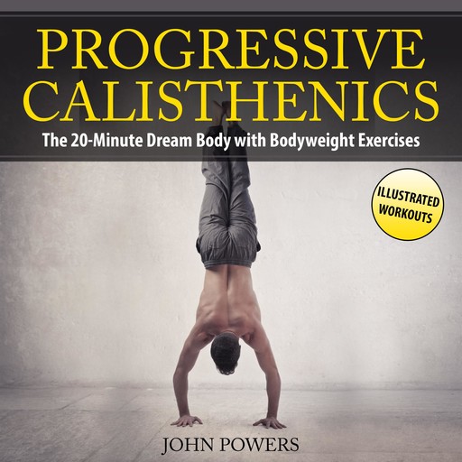 Progressive Calisthenics: The 20-Minute Dream Body with Bodyweight Exercises and Calisthenics, John Powers