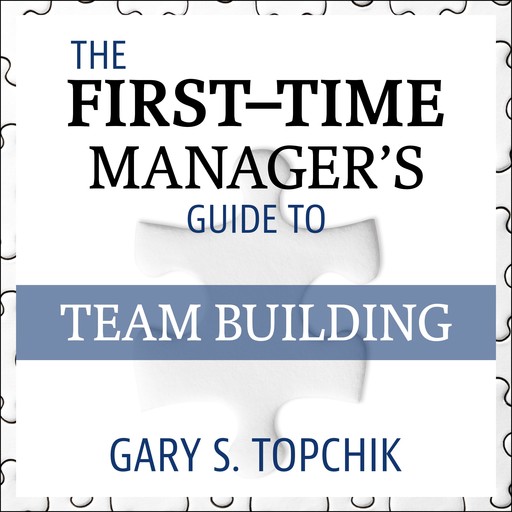 The First-Time Manager's Guide to Team Building, Gary S. Topchik