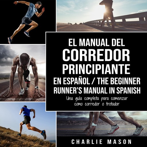El Manual del Corredor Principiante en español/ The Beginner Runner's Manual in Spanish: Una guía completa para comenzar como corredor o trotador (Spanish Edition), Charlie Mason