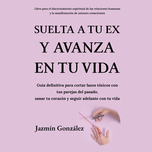 Suelta a tu ex y avanza en tu vida (Libro para el discernimiento espiritual de las relaciones humanas), Jazmín González