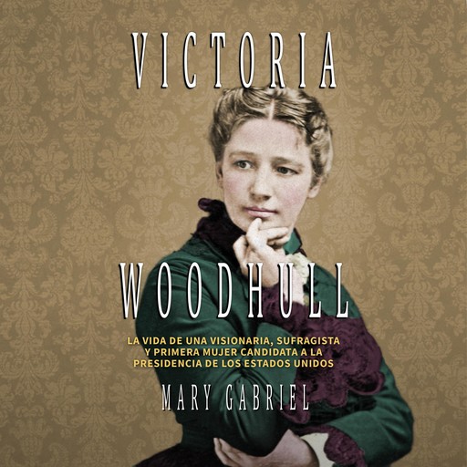 Victoria Woodhull. Visionaria, sufragista, y primera mujer candidata a la Presidencia de los EE.UU, Mary Gabriel