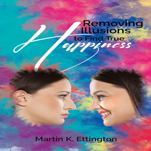Removing Illusions to find True Happiness, Martin K. Ettington