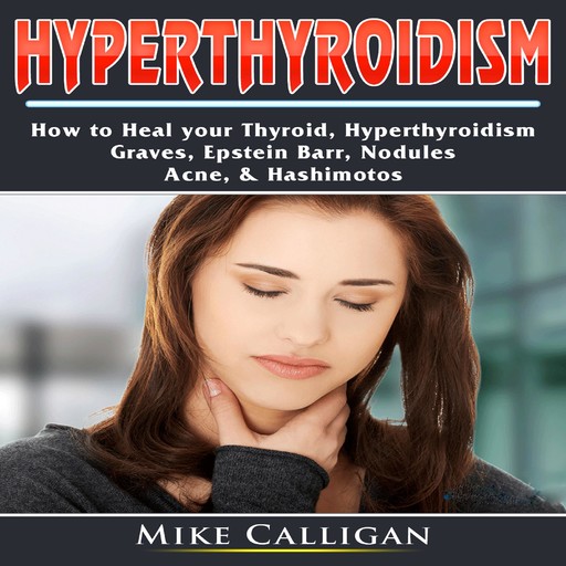Hyperthyroidism How to Heal your Thyroid, Hyperthyroidism, Graves, Epstein Barr, Nodules, Acne, &amp; Hashimotos, Mike Calligan