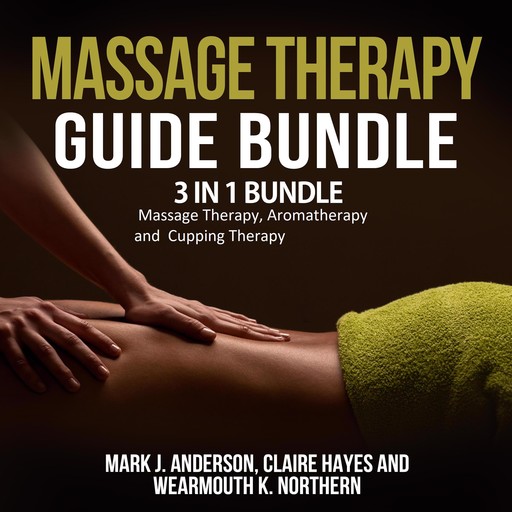Massage Therapy Guide Bundle: 3 in 1 Bundle, Massage Therapy, Aromatherapy, Cupping Therapy, Mark Anderson, Claire Hayes, Wearmouth K. Northern