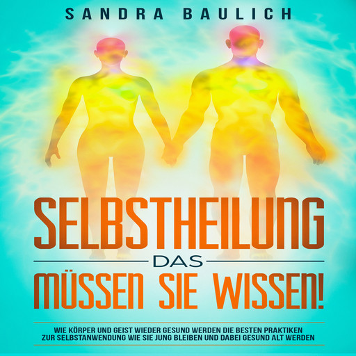 Selbstheilung - Das müssen Sie wissen!: Wie Körper und Geist wieder gesund werden: Die besten Praktiken zur Selbstanwend, Sandra Baulich