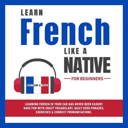 Learn French Like a Native for Beginners: Learning French in Your Car Has Never Been Easier! Have Fun with Crazy Vocabulary, Daily Used Phrases, Exercises & Correct Pronunciations, Learn Like A Native