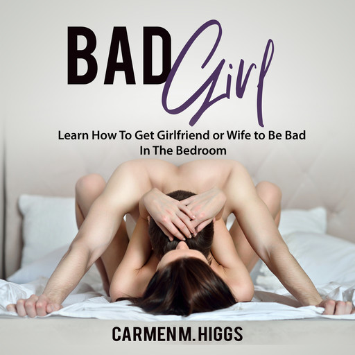 Bad Girl: Learn How To Get Girlfriend or Wife to Be Bad In The Bedroom, Carmen M. Higgs