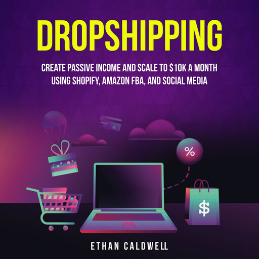 Dropshipping: Create Passive Income and Scale to $10K a Month Using Shopify, Amazon FBA, and Social Media, Ethan Caldwell
