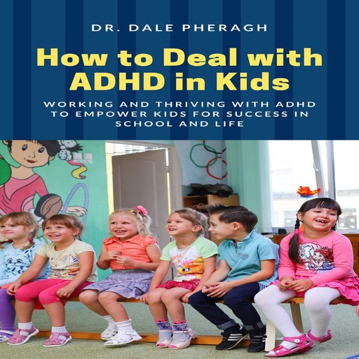 How to Deal with ADHD in Kids: Working and Thriving with ADHD to Empower Kids for Success in School and Life, Dale Pheragh
