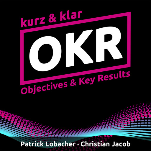 OKR kurz & klar | Objectives & Key Results (Ungekürzt), Patrick Lobacher, Christian Jacob