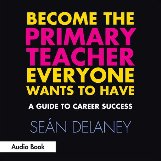 Become the Primary Teacher Everyone Wants to Have: A Guide to Career Success, Seán Delaney