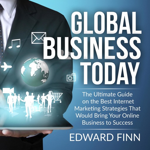Global Business Today: The Ultimate Guide on the Best Internet Marketing Strategies That Would Bring Your Online Business to Success, Edward Finn