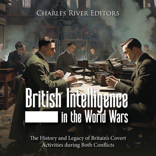 British Intelligence in the World Wars: The History and Legacy of Britain’s Covert Activities during Both Conflicts, Charles Editors