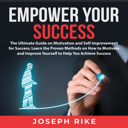 Empower Your Success: The Ultimate Guide on Motivation and Self-Improvement for Success, Learn the Proven Methods on How to Motivate and Improve Yourself to Help You Achieve Success, Joseph Rike