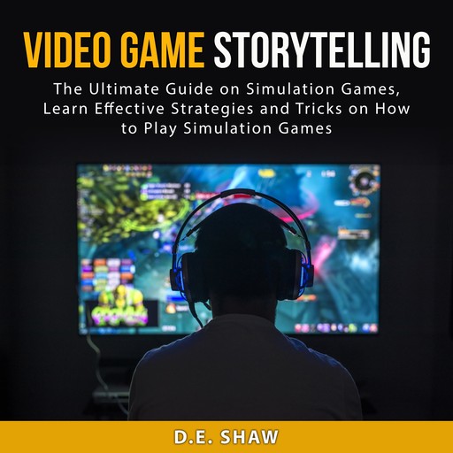 Video Game Storytelling: The Ultimate Guide on Simulation Games, Learn Effective Strategies and Tricks on How to Play Simulation Games, D.E. Shaw
