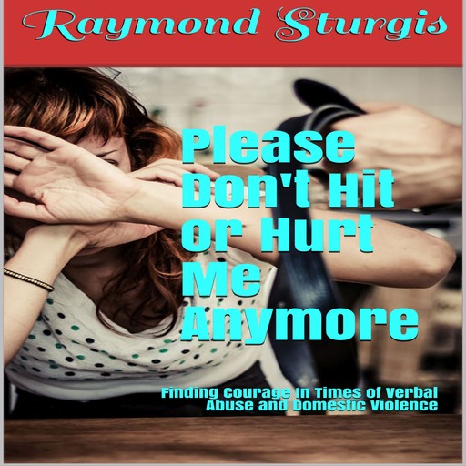 Please Don't Hit or Hurt Me Anymore!: Finding Courage In Times of Verbal Abuse and Violence, Raymond Sturgis