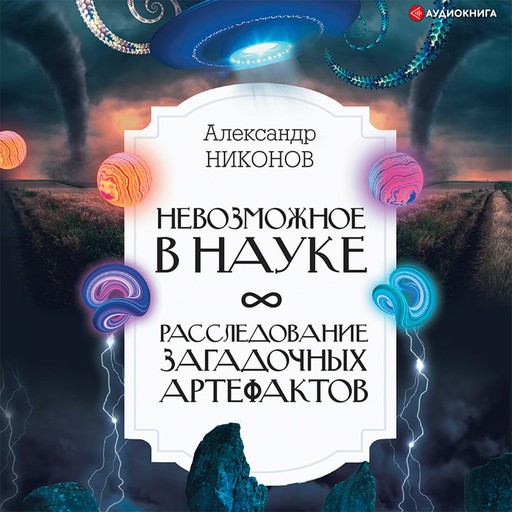 Невозможное в науке: расследование загадочных артефактов, Александр Никонов