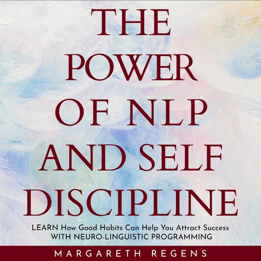 The power of NLP and SELF DISCIPLINE: Learn How Good Habits Can Help You Attract Success WITH NEURO-LINGUISTIC PROGRAMMING., Margareth Regens