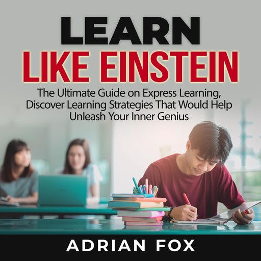 Learn Like Einstein: The Ultimate Guide on Express Learning, Discover Learning Strategies That Would Help Unleash Your Inner Genius, Adrian Fox