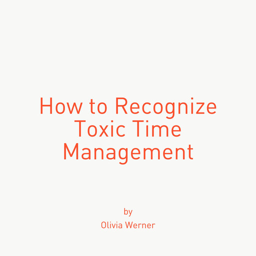 How to Recognize Toxic Time Management, Olivia Werner