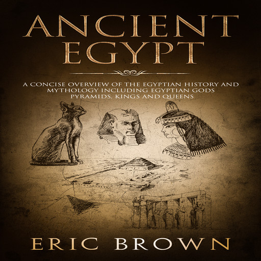 Ancient Egypt: A Concise Overview of the Egyptian History and Mythology Including the Egyptian Gods, Pyramids, Kings and Queens, Eric Brown