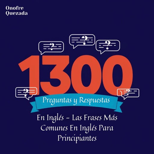 1300 Preguntas y Respuestas en Inglés. Las Frases Más Comunes en Inglés Para Principiantes, Onofre Quezada