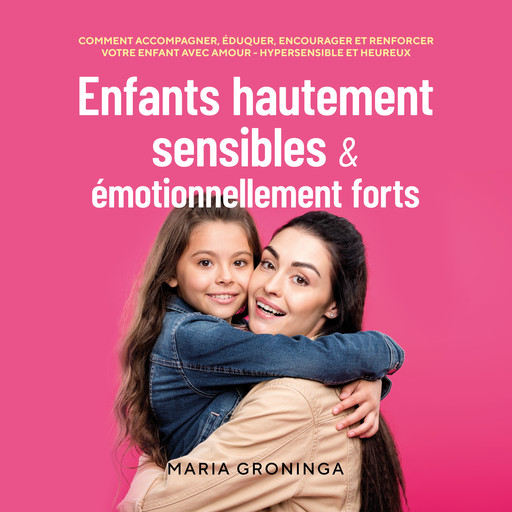 Enfants hautement sensibles & émotionnellement forts: Comment accompagner, éduquer, encourager et renforcer votre enfant avec amour - Hypersensible et heureux, Maria Groninga