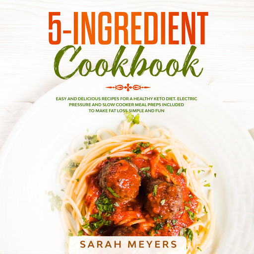 5-Ingredient Cookbook: Easy and Delicious Recipes for A Healthy Keto Diet. Electric Pressure and Slow Cooker Meal Preps Included to Make Fat Loss Simple and Fun, Sarah Meyers