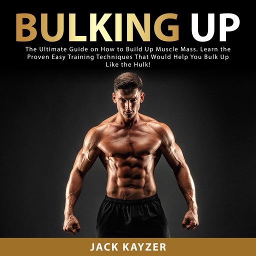 Bulking up: The Ultimate Guide on How to Build Up Muscle Mass. Learn the Proven Easy Training Techniques That Would Help You Bulk Up Like the Hulk!, Jack Kayzer